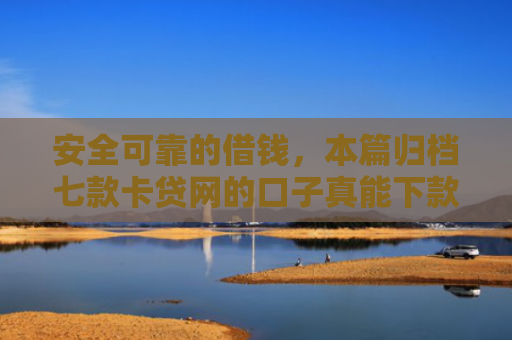 安全可靠的借钱，本篇归档七款卡贷网的口子真能下款