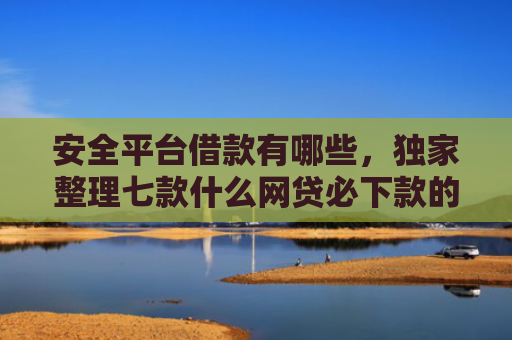 安全平台借款有哪些，独家整理七款什么网贷必下款的口子