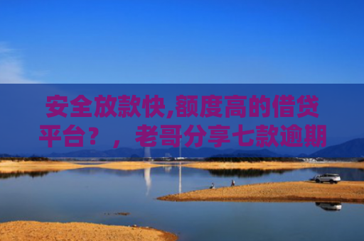 安全放款快,额度高的借贷平台？，老哥分享七款逾期必下款的网贷口子