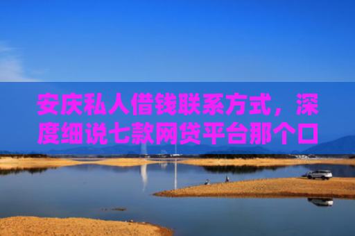 安庆私人借钱联系方式，深度细说七款网贷平台那个口子好下款