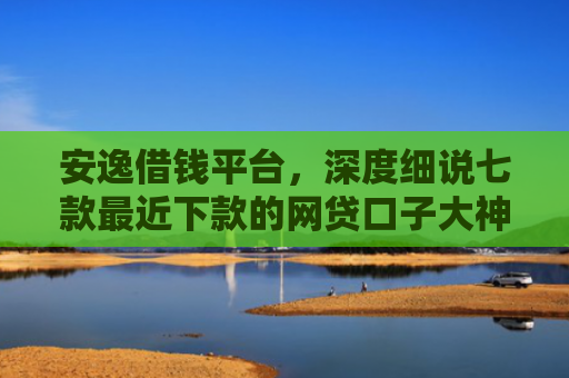 安逸借钱平台，深度细说七款最近下款的网贷口子大神