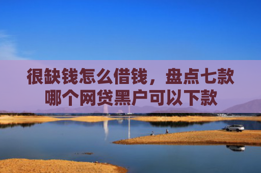 很缺钱怎么借钱，盘点七款哪个网贷黑户可以下款