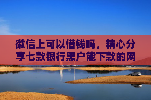 徽信上可以借钱吗，精心分享七款银行黑户能下款的网贷吗