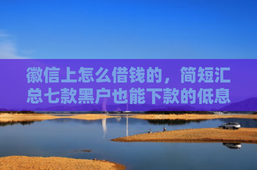 徽信上怎么借钱的，简短汇总七款黑户也能下款的低息网贷