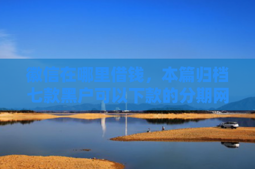 徽信在哪里借钱，本篇归档七款黑户可以下款的分期网贷