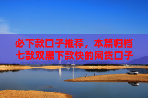 必下款口子推荐，本篇归档七款双黑下款快的网贷口子