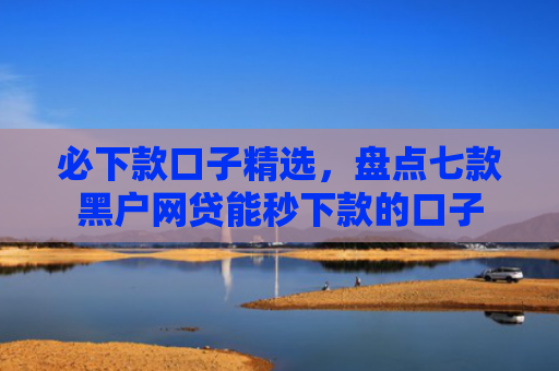 必下款口子精选，盘点七款黑户网贷能秒下款的口子