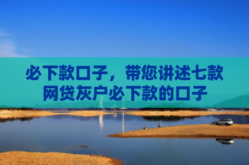 必下款口子，带您讲述七款网贷灰户必下款的口子