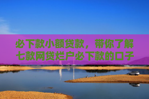 必下款小额贷款，带你了解七款网贷烂户必下款的口子