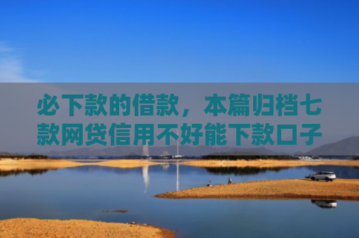 必下款的借款，本篇归档七款网贷信用不好能下款口子