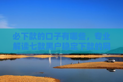 必下款的口子有哪些，专业解读七款黑户稳定下款的网贷口子