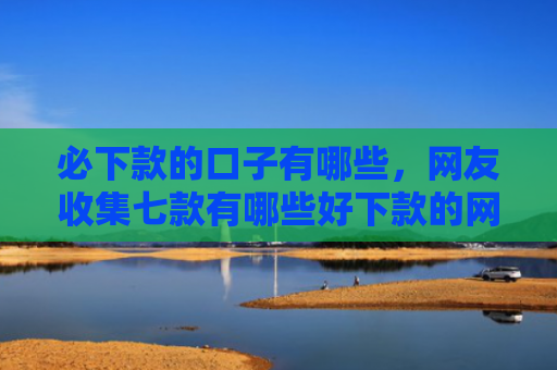 必下款的口子有哪些，网友收集七款有哪些好下款的网贷口子
