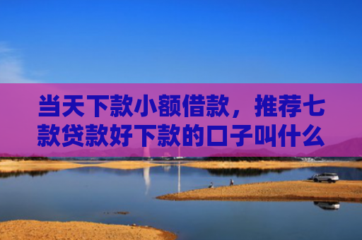 当天下款小额借款，推荐七款贷款好下款的口子叫什么