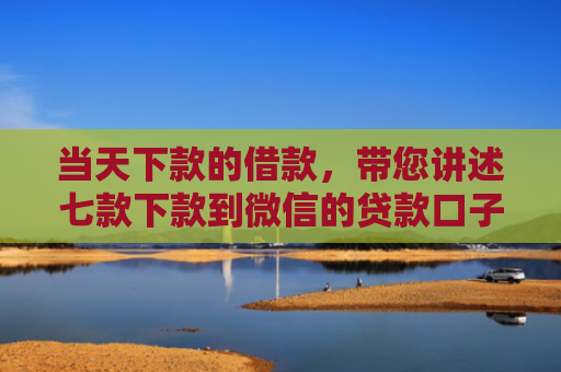 当天下款的借款，带您讲述七款下款到微信的贷款口子