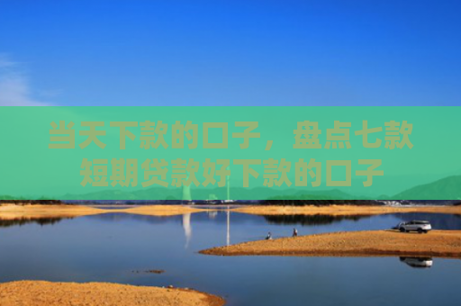 当天下款的口子，盘点七款短期贷款好下款的口子
