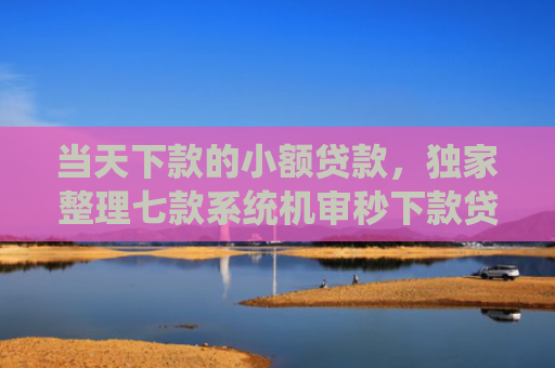 当天下款的小额贷款，独家整理七款系统机审秒下款贷款口子