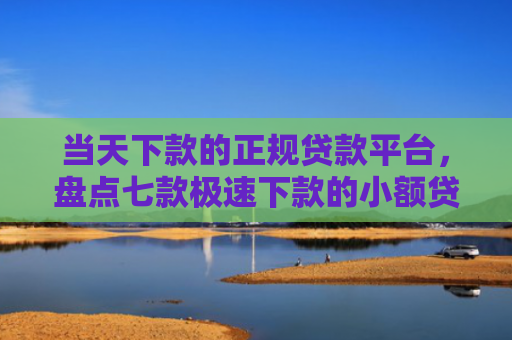 当天下款的正规贷款平台，盘点七款极速下款的小额贷款口子