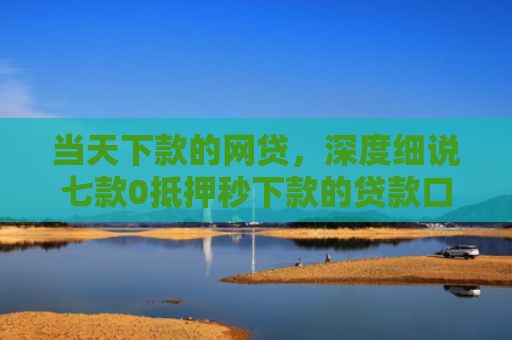 当天下款的网贷，深度细说七款0抵押秒下款的贷款口子