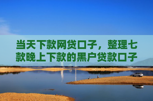 当天下款网贷口子，整理七款晚上下款的黑户贷款口子