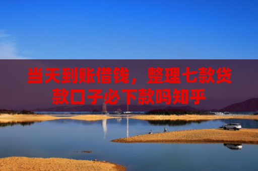 当天到账借钱，整理七款贷款口子必下款吗知乎