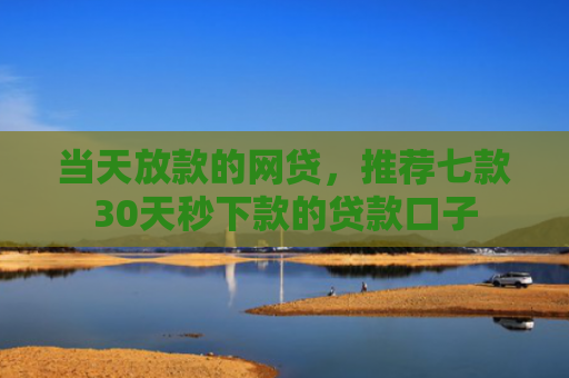 当天放款的网贷，推荐七款30天秒下款的贷款口子