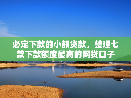 必定下款的小额贷款，整理七款下款额度最高的网贷口子
