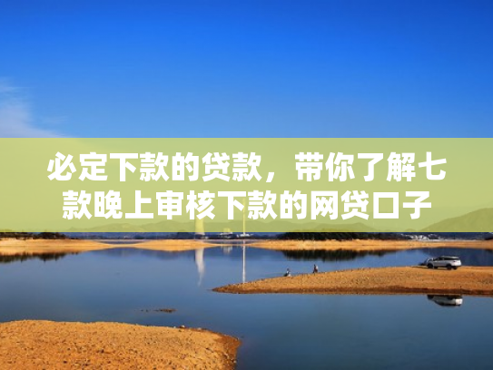 必定下款的贷款，带你了解七款晚上审核下款的网贷口子