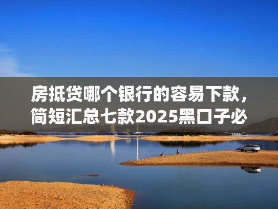 房抵贷哪个银行的容易下款，简短汇总七款2025黑口子必下款app