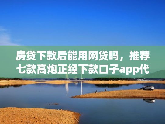 房贷下款后能用网贷吗，推荐七款高炮正经下款口子app代理