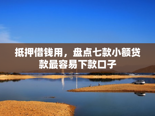 抵押借钱用，盘点七款小额贷款最容易下款口子