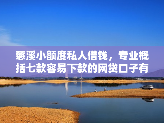 慈溪小额度私人借钱，专业概括七款容易下款的网贷口子有哪些平台