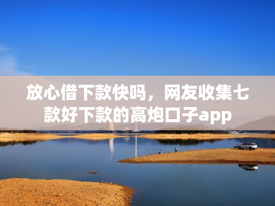 放心借下款快吗，网友收集七款好下款的高炮口子app