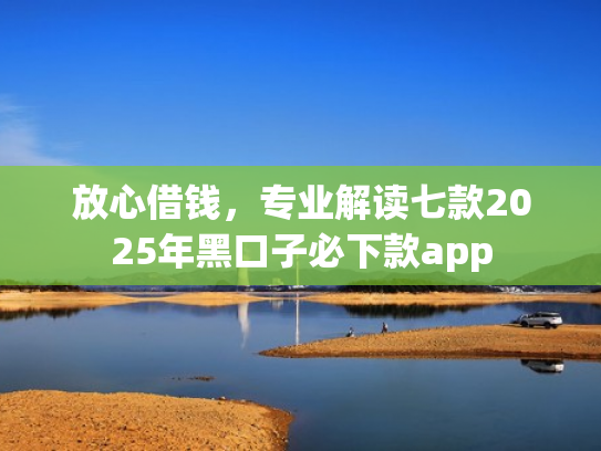 放心借钱，专业解读七款2025年黑口子必下款app