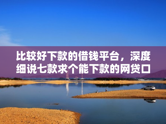 比较好下款的借钱平台，深度细说七款求个能下款的网贷口子