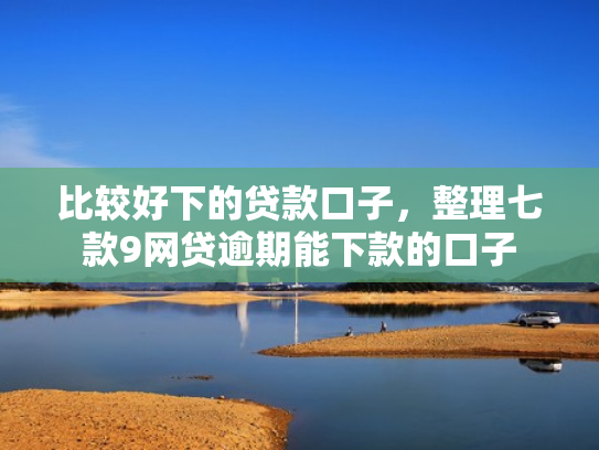 比较好下的贷款口子，整理七款9网贷逾期能下款的口子