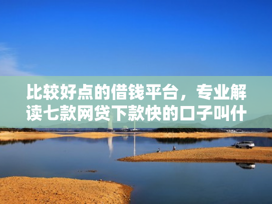 比较好点的借钱平台，专业解读七款网贷下款快的口子叫什么