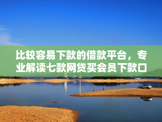 比较容易下款的借款平台，专业解读七款网贷买会员下款口子贴吧