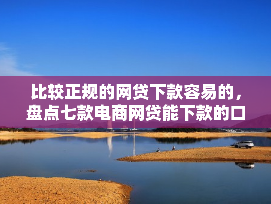比较正规的网贷下款容易的，盘点七款电商网贷能下款的口子