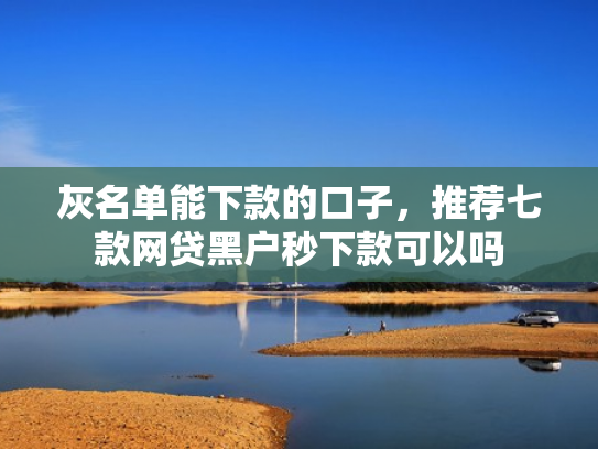 灰名单能下款的口子，推荐七款网贷黑户秒下款可以吗