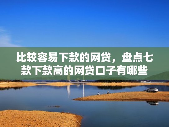 比较容易下款的网贷，盘点七款下款高的网贷口子有哪些