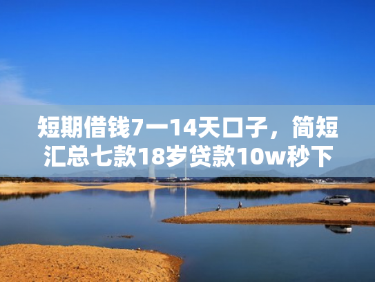 短期借钱7一14天口子，简短汇总七款18岁贷款10w秒下款口子
