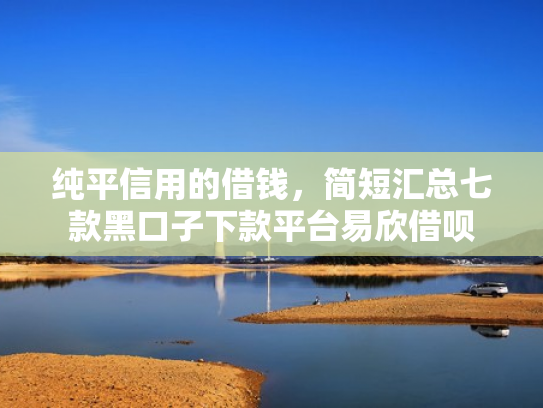 纯平信用的借钱，简短汇总七款黑口子下款平台易欣借呗