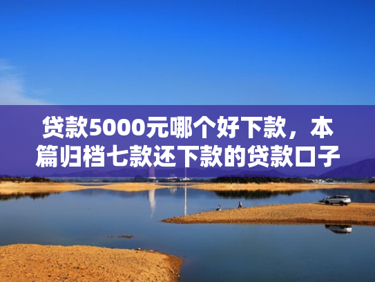 贷款5000元哪个好下款，本篇归档七款还下款的贷款口子