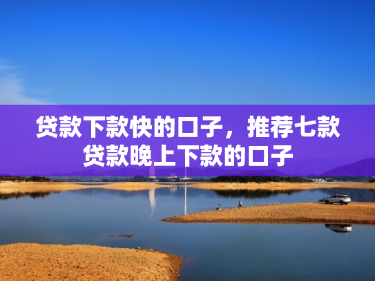 贷款下款快的口子，推荐七款贷款晚上下款的口子