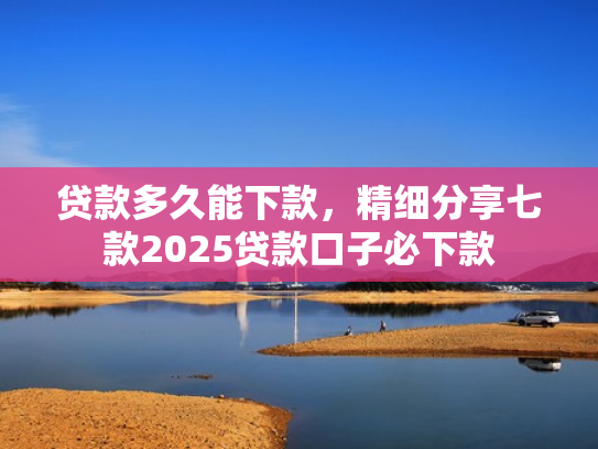 贷款多久能下款，精细分享七款2025贷款口子必下款