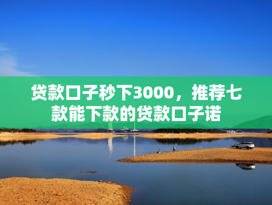 贷款口子秒下3000，推荐七款能下款的贷款口子诺