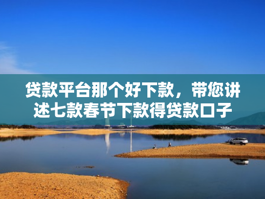 贷款平台那个好下款，带您讲述七款春节下款得贷款口子