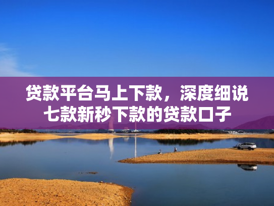 贷款平台马上下款，深度细说七款新秒下款的贷款口子