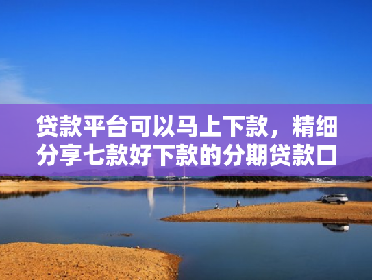 贷款平台可以马上下款，精细分享七款好下款的分期贷款口子