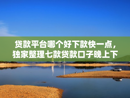 贷款平台哪个好下款快一点，独家整理七款贷款口子晚上下款吗
